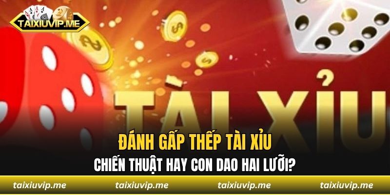 Đánh Gấp Thếp Tài Xỉu - Chiến Thuật Hay Con Dao Hai Lưỡi? Đánh gấp thếp tài xỉu